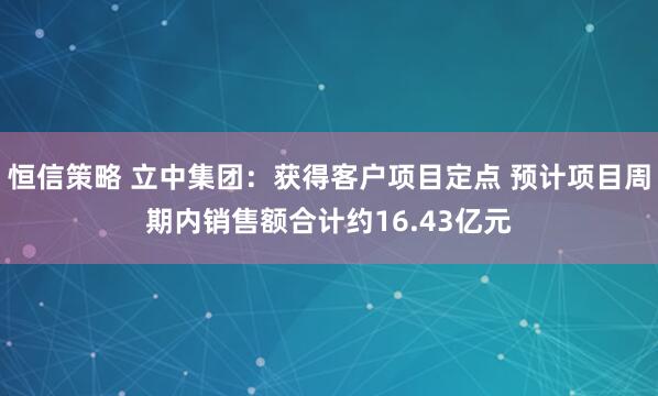 恒信策略 立中集团：获得客户项目定点 预计项目周期内销售额合计约16.43亿元