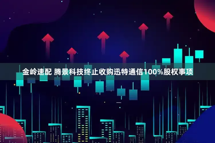 金岭速配 腾景科技终止收购迅特通信100%股权事项