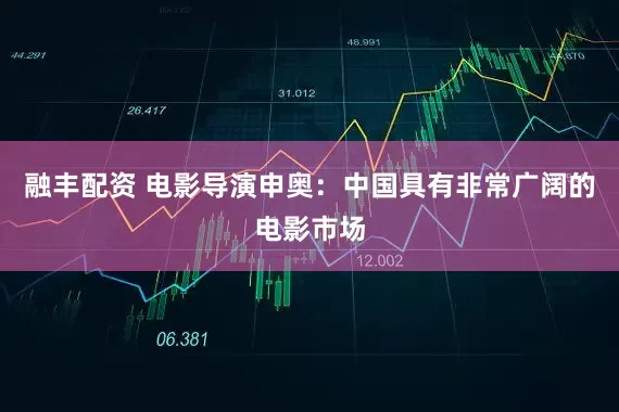融丰配资 电影导演申奥：中国具有非常广阔的电影市场