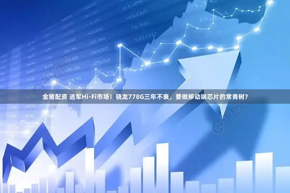 金猪配资 进军Hi-Fi市场！骁龙778G三年不衰，要做移动端芯片的常青树？