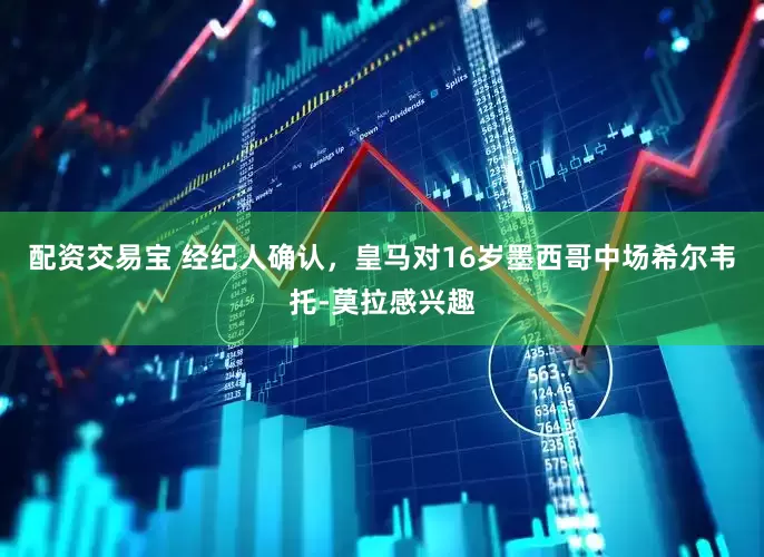 配资交易宝 经纪人确认，皇马对16岁墨西哥中场希尔韦托-莫拉感兴趣