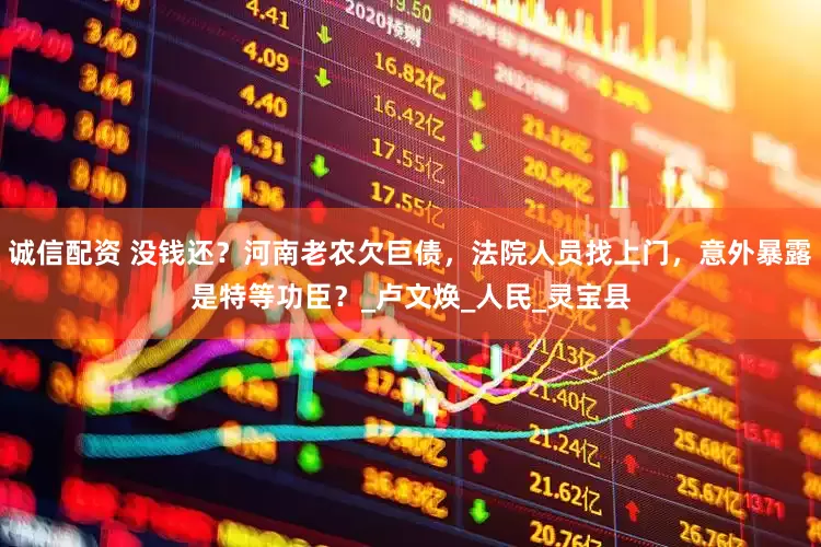 诚信配资 没钱还？河南老农欠巨债，法院人员找上门，意外暴露是特等功臣？_卢文焕_人民_灵宝县