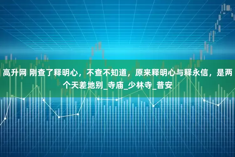 高升网 刚查了释明心，不查不知道，原来释明心与释永信，是两个天差地别_寺庙_少林寺_普安