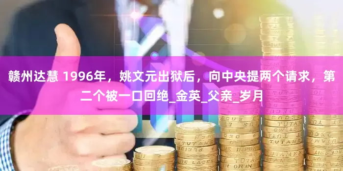 赣州达慧 1996年，姚文元出狱后，向中央提两个请求，第二个被一口回绝_金英_父亲_岁月