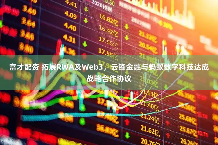 富才配资 拓展RWA及Web3，云锋金融与蚂蚁数字科技达成战略合作协议