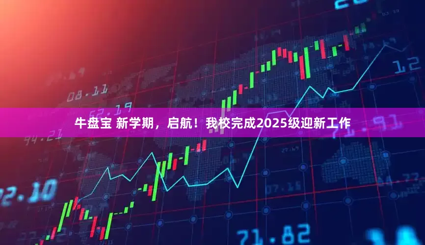 牛盘宝 新学期，启航！我校完成2025级迎新工作