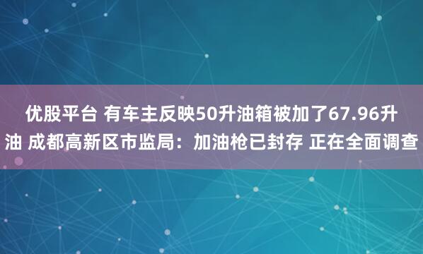 优股平台 有车主反映50升油箱被加了67.96升油 成都高新区市监局：加油枪已封存 正在全面调查