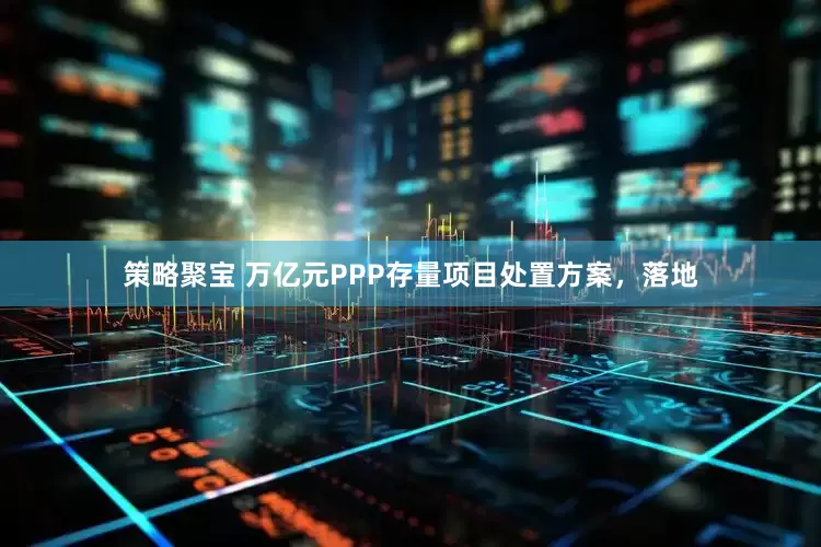 策略聚宝 万亿元PPP存量项目处置方案，落地