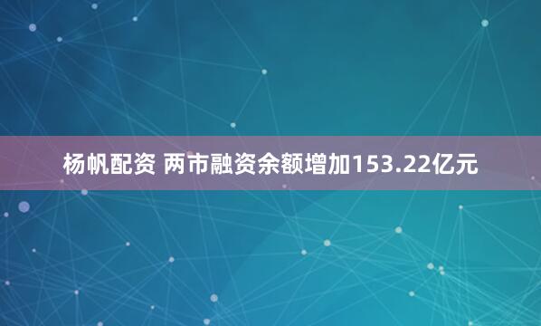 杨帆配资 两市融资余额增加153.22亿元