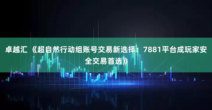 卓越汇 《超自然行动组账号交易新选择：7881平台成玩家安全交易首选》