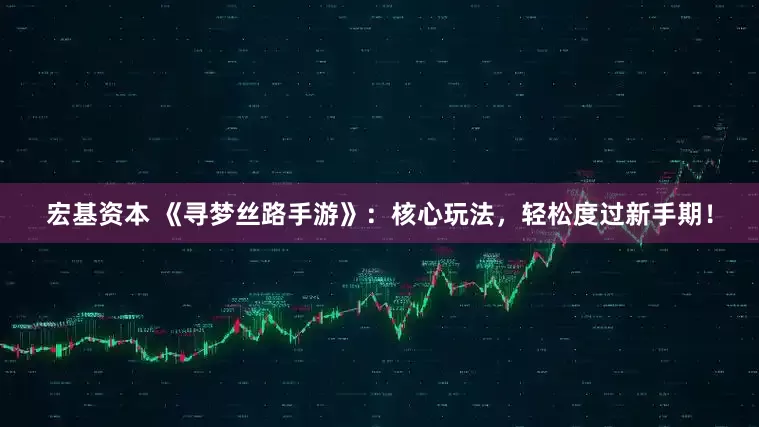 宏基资本 《寻梦丝路手游》：核心玩法，轻松度过新手期！