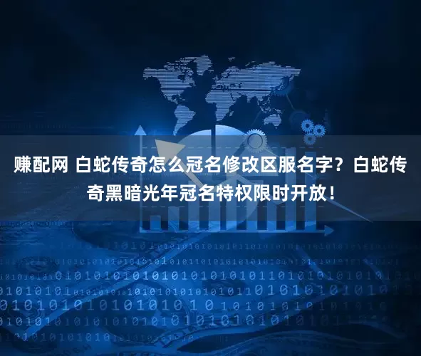 赚配网 白蛇传奇怎么冠名修改区服名字？白蛇传奇黑暗光年冠名特权限时开放！