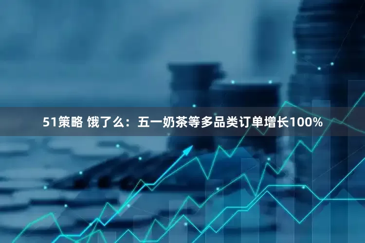 51策略 饿了么：五一奶茶等多品类订单增长100%