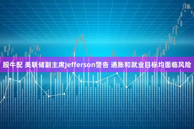 股牛配 美联储副主席Jefferson警告 通胀和就业目标均面临风险