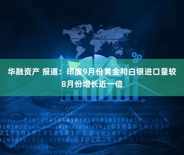 华融资产 报道：印度9月份黄金和白银进口量较8月份增长近一倍