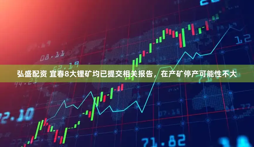 弘盛配资 宜春8大锂矿均已提交相关报告，在产矿停产可能性不大