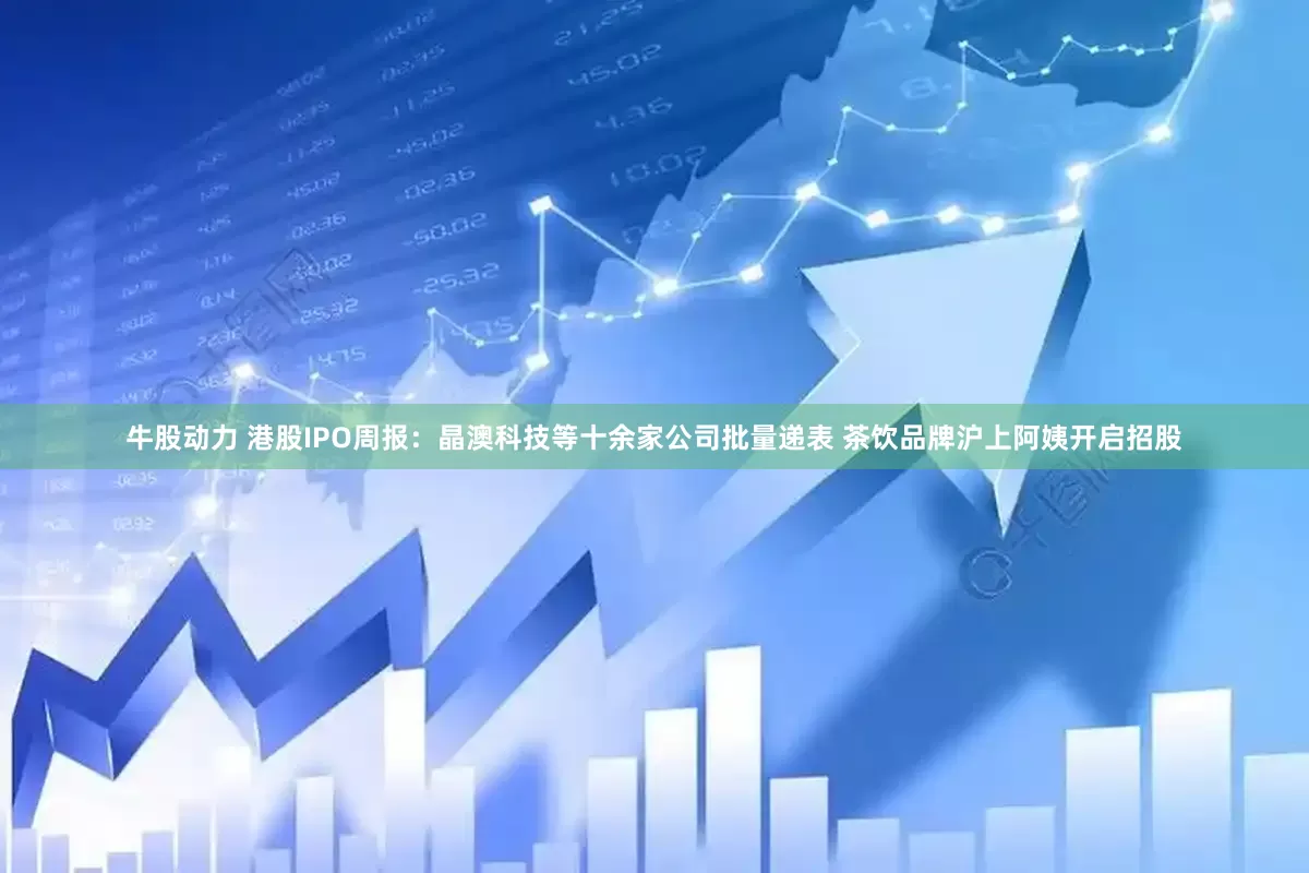 牛股动力 港股IPO周报:晶澳科技等十余家公司批量递表 茶饮品牌沪上阿姨开启招股