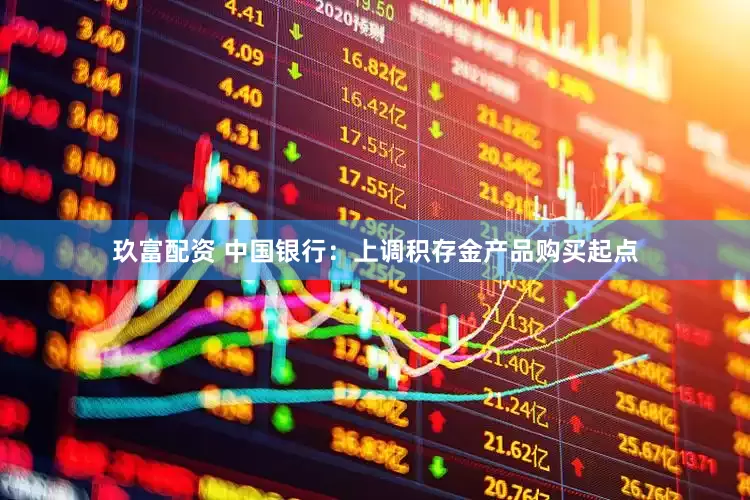 玖富配资 中国银行：上调积存金产品购买起点