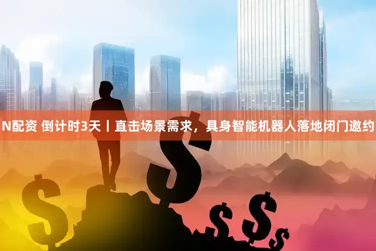 N配资 倒计时3天丨直击场景需求，具身智能机器人落地闭门邀约