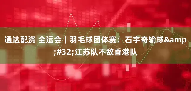 通达配资 全运会｜羽毛球团体赛：石宇奇输球 江苏队不敌香港队
