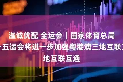溢诚优配 全运会｜国家体育总局：十五运会将进一步加强粤港澳三地互联互通