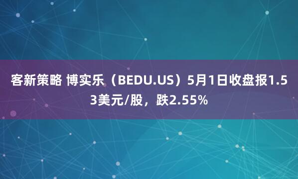 客新策略 博实乐（BEDU.US）5月1日收盘报1.53美元/股，跌2.55%