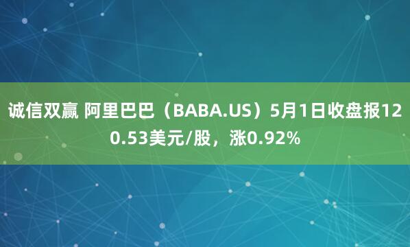 诚信双赢 阿里巴巴（BABA.US）5月1日收盘报120.53美元/股，涨0.92%