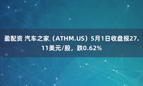 盈配资 汽车之家（ATHM.US）5月1日收盘报27.11美元/股，跌0.62%