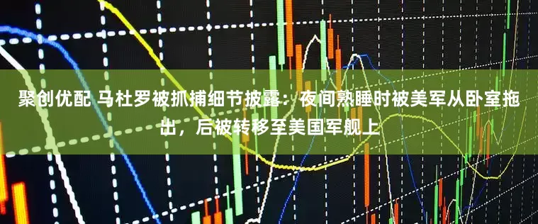 聚创优配 马杜罗被抓捕细节披露：夜间熟睡时被美军从卧室拖出，后被转移至美国军舰上