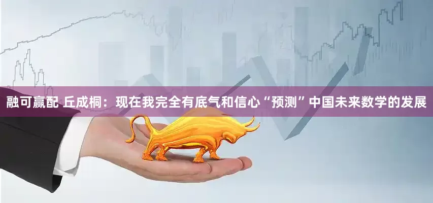 融可赢配 丘成桐：现在我完全有底气和信心“预测”中国未来数学的发展