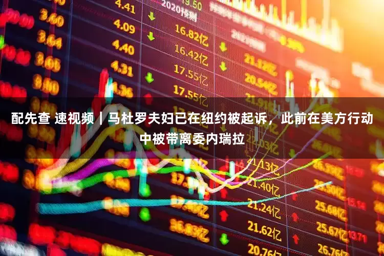 配先查 速视频｜马杜罗夫妇已在纽约被起诉，此前在美方行动中被带离委内瑞拉