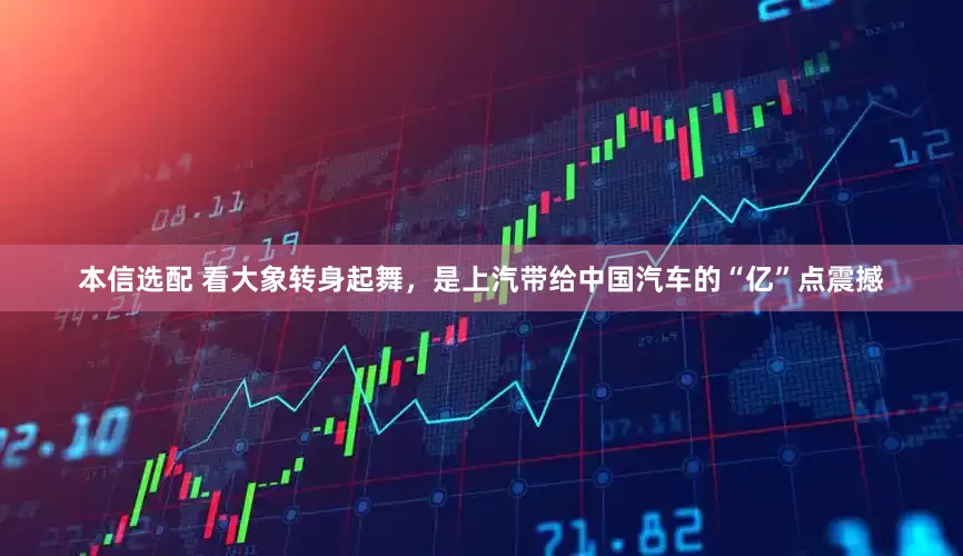 本信选配 看大象转身起舞,是上汽带给中国汽车的“亿”点震撼