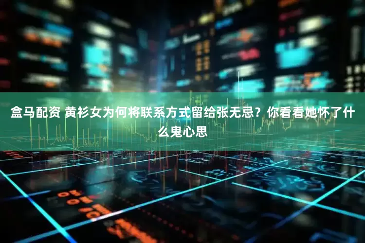 盒马配资 黄衫女为何将联系方式留给张无忌？你看看她怀了什么鬼心思