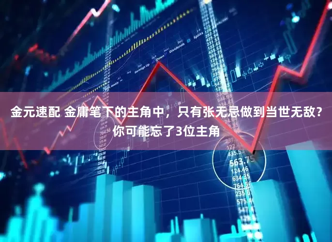 金元速配 金庸笔下的主角中，只有张无忌做到当世无敌？你可能忘了3位主角
