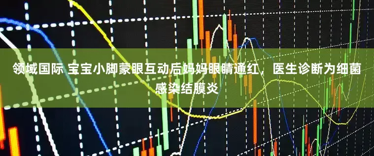 领域国际 宝宝小脚蒙眼互动后妈妈眼睛通红，医生诊断为细菌感染结膜炎