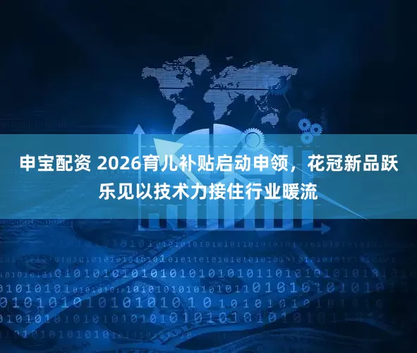 申宝配资 2026育儿补贴启动申领，花冠新品跃乐见以技术力接住行业暖流