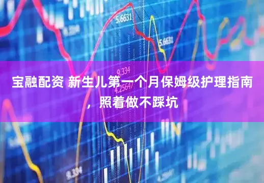 宝融配资 新生儿第一个月保姆级护理指南，照着做不踩坑