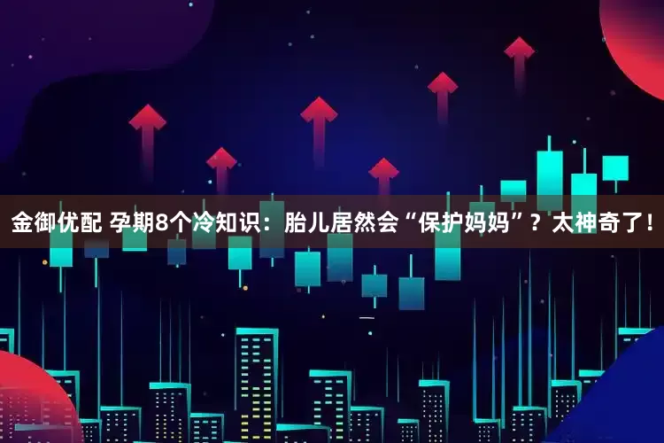 金御优配 孕期8个冷知识：胎儿居然会“保护妈妈”？太神奇了！