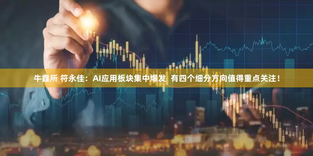 牛鑫所 符永佳：AI应用板块集中爆发  有四个细分方向值得重点关注！