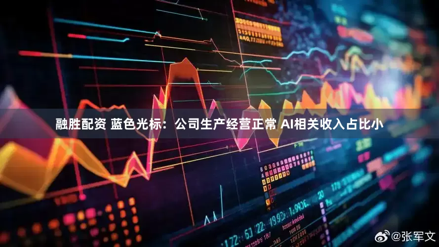融胜配资 蓝色光标：公司生产经营正常 AI相关收入占比小