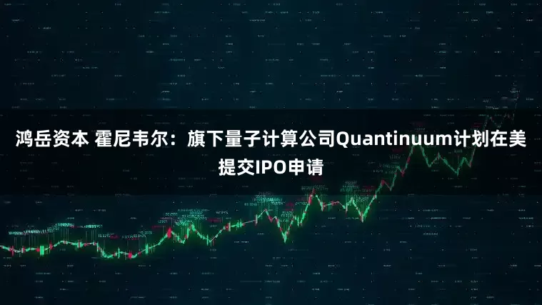 鸿岳资本 霍尼韦尔：旗下量子计算公司Quantinuum计划在美提交IPO申请