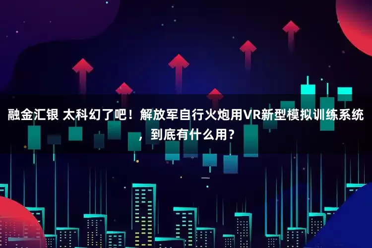 融金汇银 太科幻了吧！解放军自行火炮用VR新型模拟训练系统，到底有什么用？