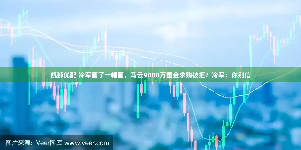 凯狮优配 冷军画了一幅画，马云9000万重金求购被拒？冷军：你别信