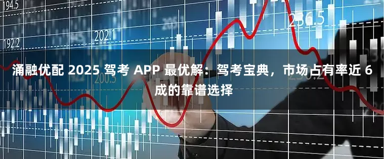 涌融优配 2025 驾考 APP 最优解：驾考宝典，市场占有率近 6 成的靠谱选择