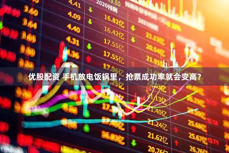 优股配资 手机放电饭锅里，抢票成功率就会变高？