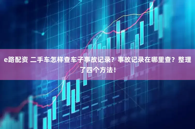 e路配资 二手车怎样查车子事故记录？事故记录在哪里查？整理了四个方法！