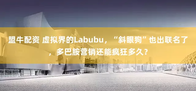 盟牛配资 虚拟界的Labubu，“斜眼狗”也出联名了，多巴胺营销还能疯狂多久？