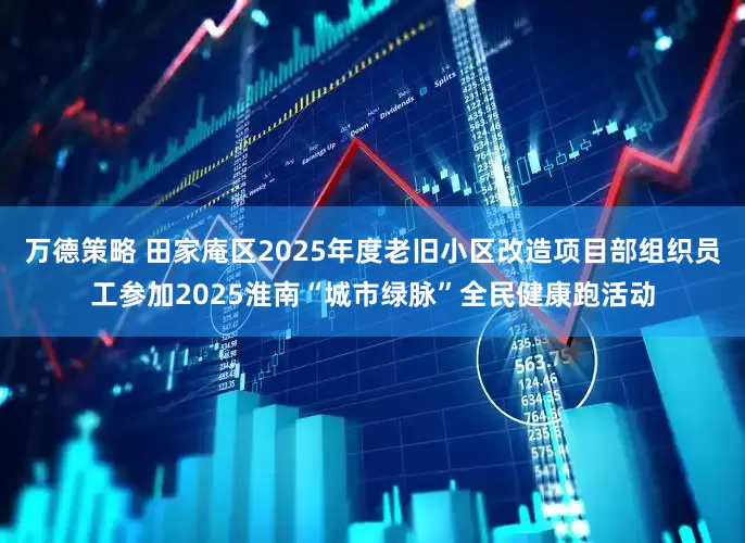 万德策略 田家庵区2025年度老旧小区改造项目部组织员工参加2025淮南“城市绿脉”全民健康跑活动
