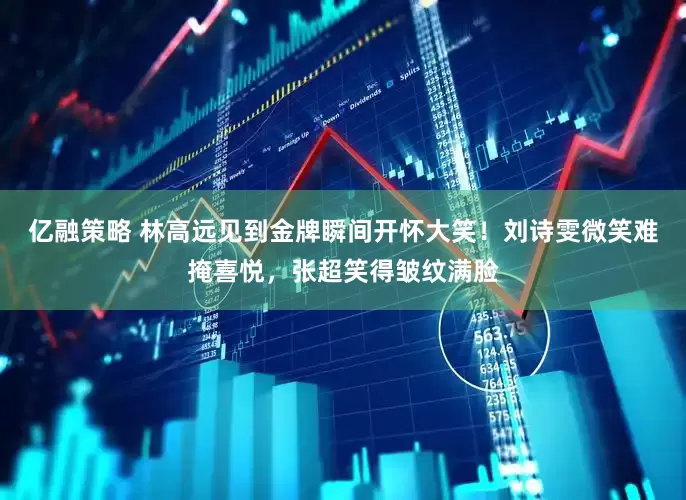 亿融策略 林高远见到金牌瞬间开怀大笑！刘诗雯微笑难掩喜悦，张超笑得皱纹满脸