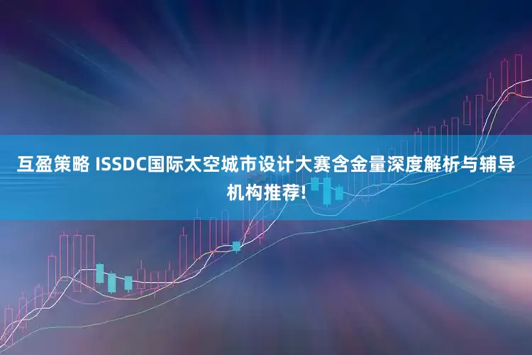 互盈策略 ISSDC国际太空城市设计大赛含金量深度解析与辅导机构推荐!